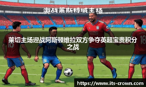 莱切主场迎战阿斯顿维拉双方争夺英超宝贵积分之战