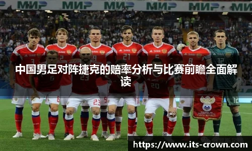 中国男足对阵捷克的赔率分析与比赛前瞻全面解读