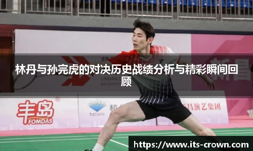 林丹与孙完虎的对决历史战绩分析与精彩瞬间回顾